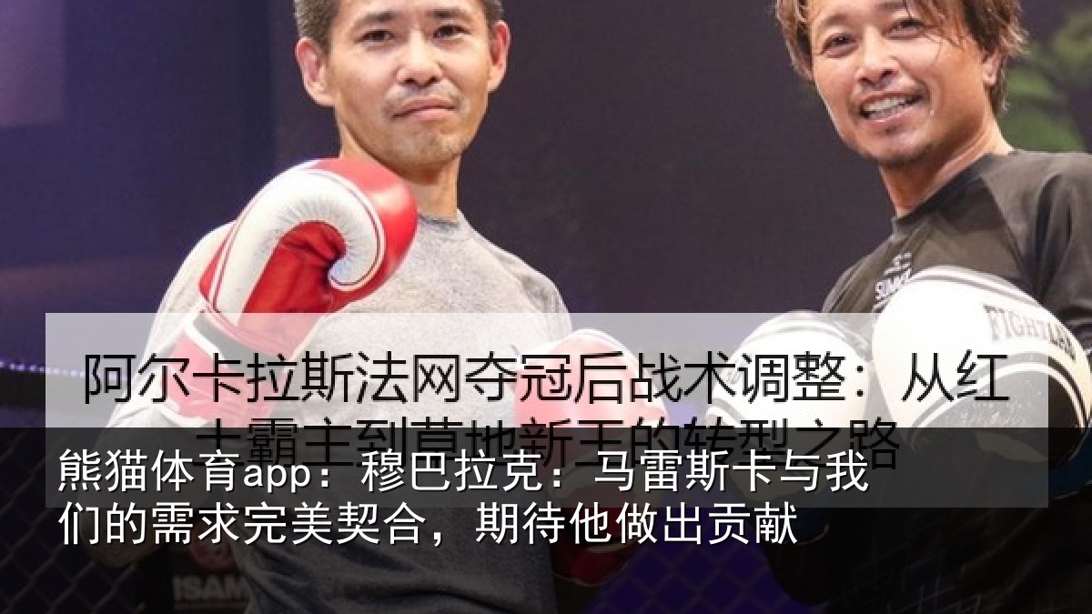 熊猫体育app:穆巴拉克:马雷斯卡与我们的需求完美契合,期待他做出贡献