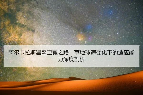 阿尔卡拉斯温网卫冕之路：草地球速变化下的适应能力深度剖析