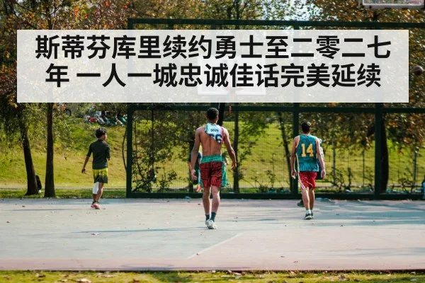 斯蒂芬库里续约勇士至二零二七年 一人一城忠诚佳话完美延续
