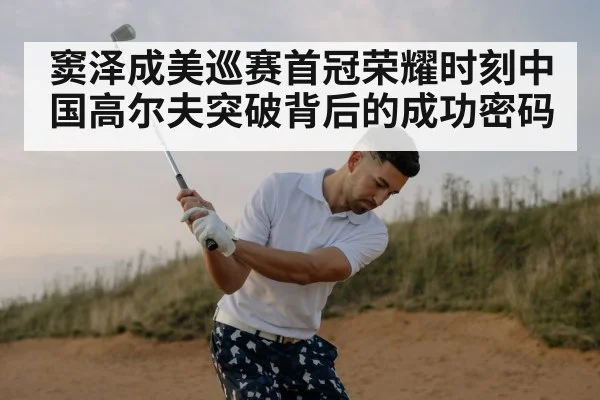 窦泽成美巡赛首冠荣耀时刻中国高尔夫突破背后的成功密码