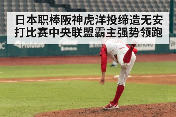 日本职棒阪神虎洋投缔造无安打比赛中央联盟霸主强势领跑
