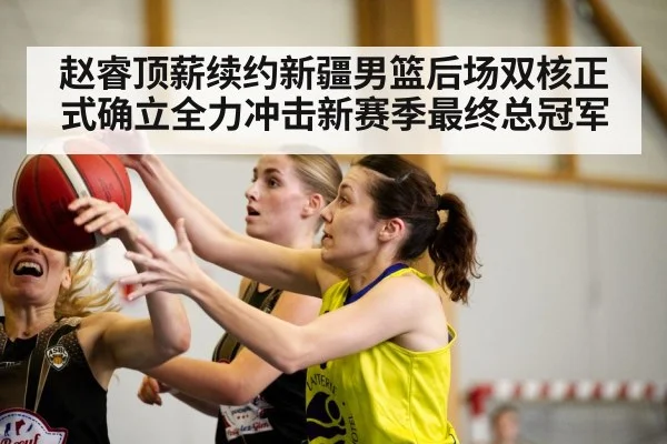 赵睿顶薪续约新疆男篮后场双核正式确立全力冲击新赛季最终总冠军