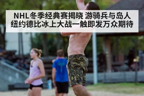 NHL冬季经典赛揭晓 游骑兵与岛人纽约德比冰上大战一触即发万众期待